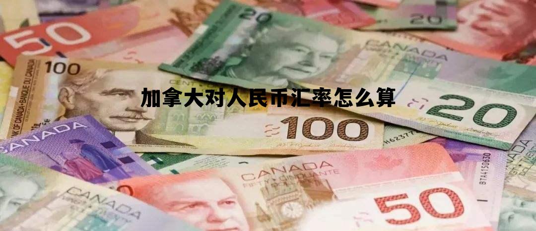加拿大对人民币汇率怎么算 加拿大币对人民币的汇率是多少