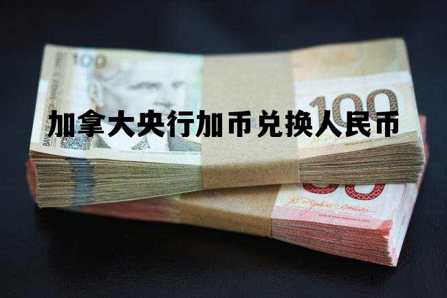 加拿大央行加币兑换人民币 各大银行加拿大元兑换人民币汇率