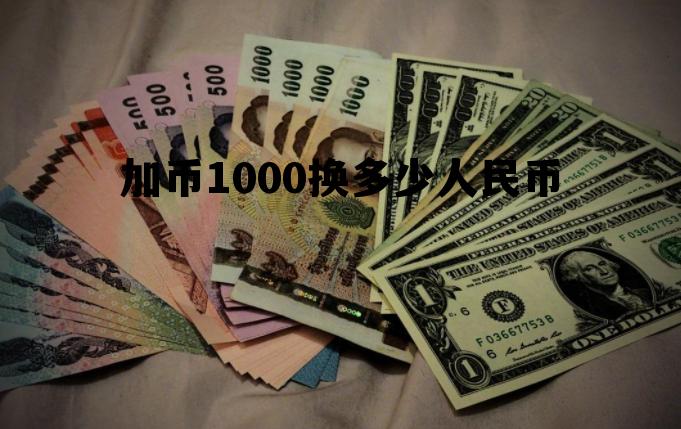 加币1000换多少人民币 10000加币可以换多少美元