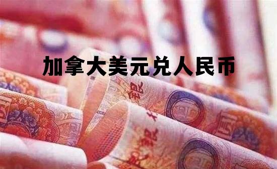 加拿大美元兑人民币 加拿大元兑人民币汇率