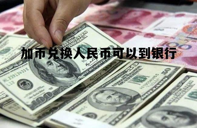 加币兑换人民币可以到银行 中国银行可以加币换人民币吗