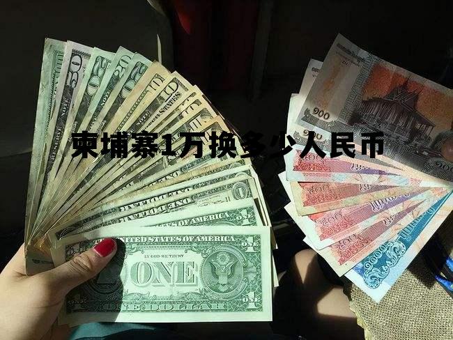柬埔寨1万换多少人民币 柬埔寨一万块换人民币多少
