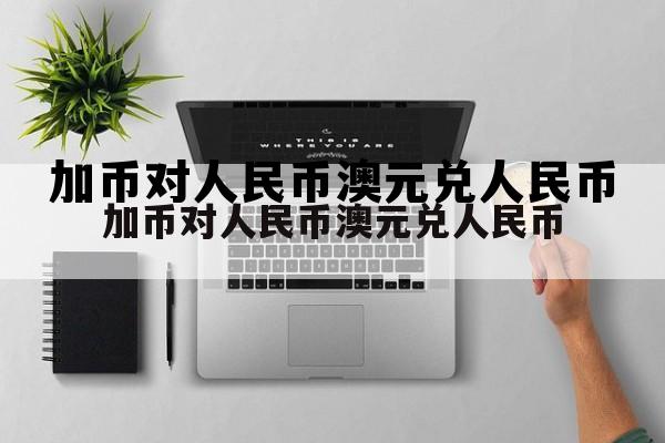 加币对人民币澳元兑人民币 澳币对人民币汇率兑换人民币汇率