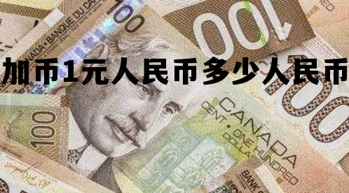 加币1元人民币多少人民币 今天1加币等于多少人民币多少