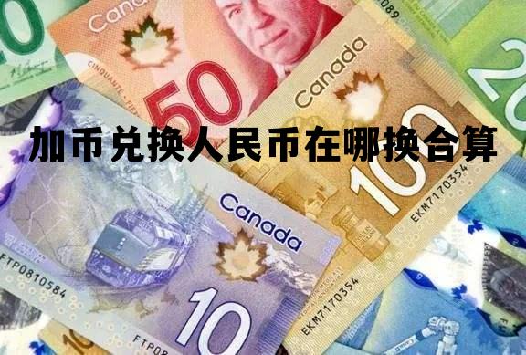 加币兑换人民币在哪换合算 加币兑换人民币在哪换合算呢
