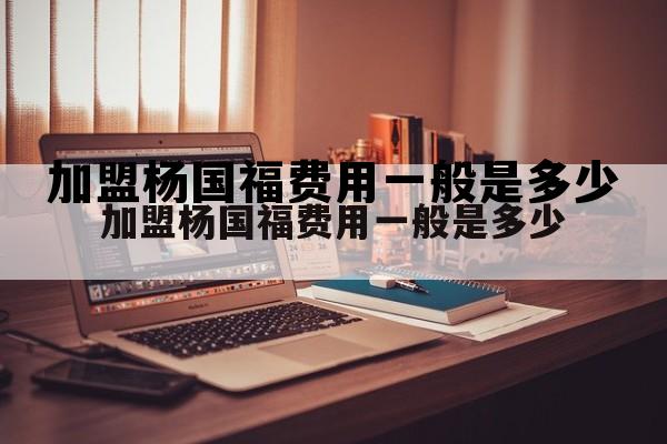 加盟杨国福费用一般是多少 加盟杨国福费用一般是多少说说