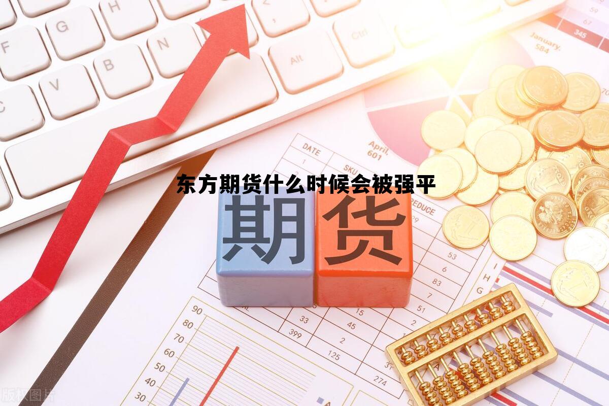 东方期货什么时候会被强平 东方期货怎么样