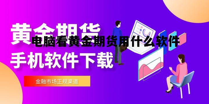 电脑看黄金期货用什么软件 电脑上看黄金实时价格用什么软件