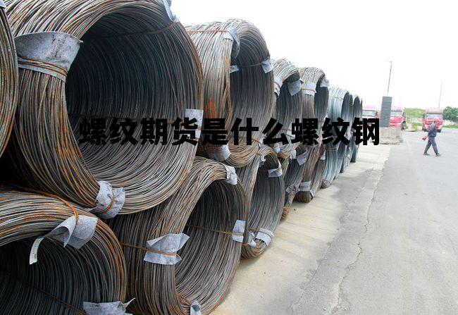 关于螺纹期货是什么螺纹钢的信息