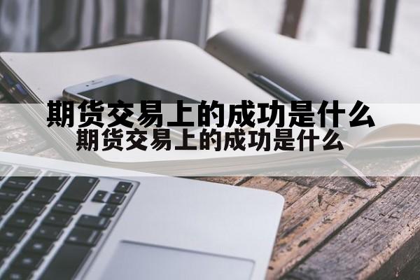 期货交易上的成功是什么 期货交易上的成功是什么意思