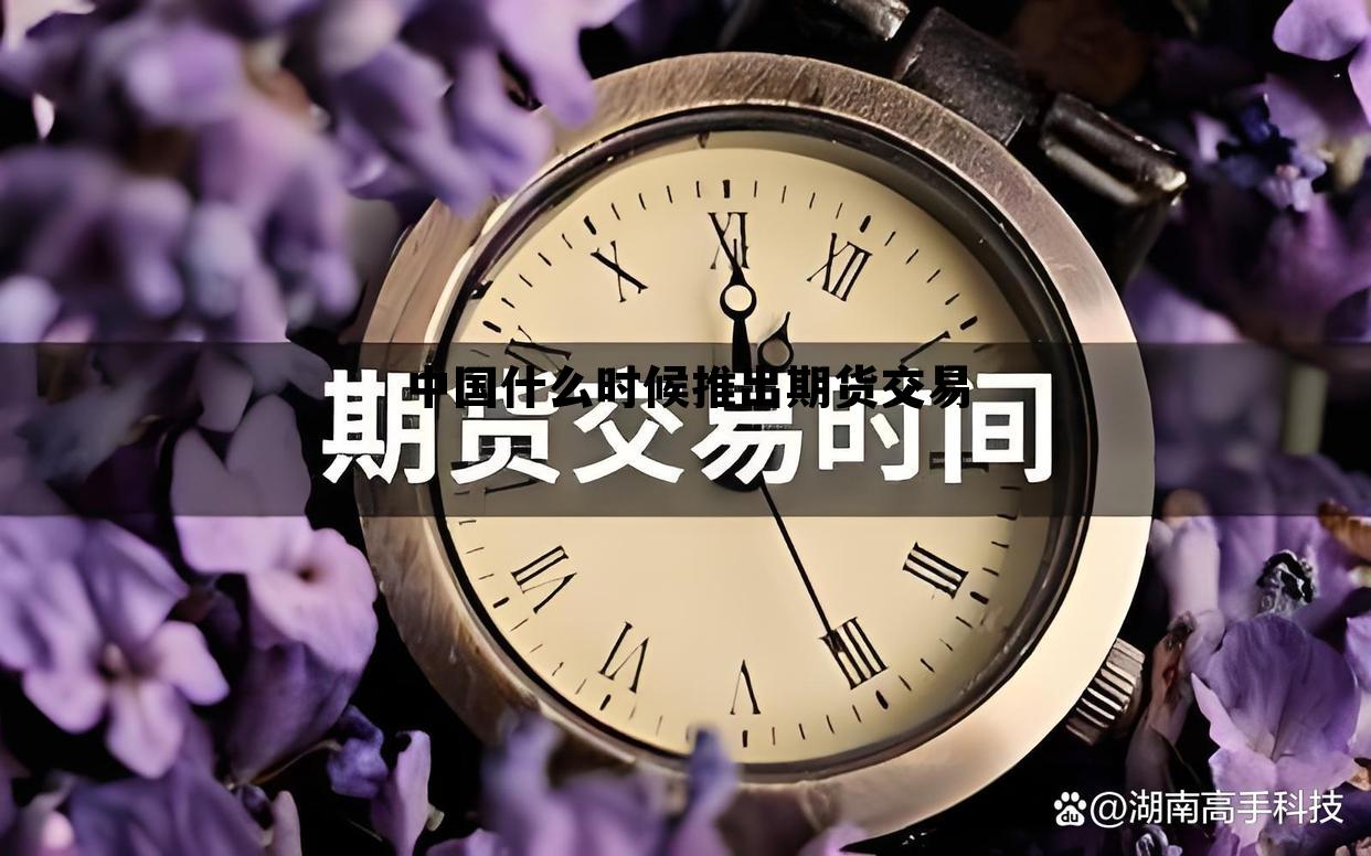 中国什么时候推出期货交易 中国什么时候推出期货交易制度