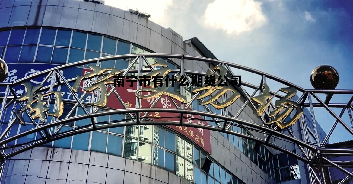 南宁市有什么期货公司 南宁市有什么期货公司招聘