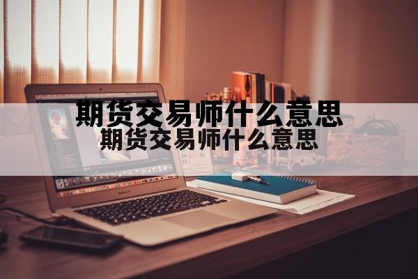 期货交易师什么意思 期货交易员这个工作怎么样