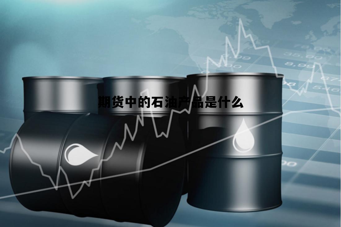 期货中的石油产品是什么 期货中的石油产品是什么意思